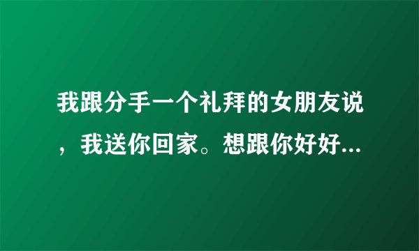 我跟分手一个礼拜的女朋友说，我送你回家。想跟你好好谈谈。有些话要...