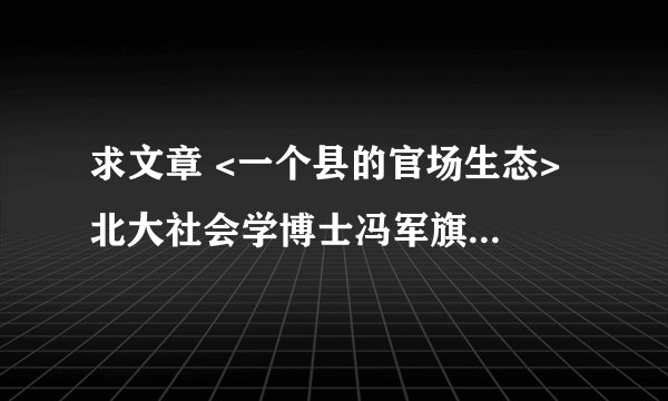 求文章 <一个县的官场生态> 北大社会学博士冯军旗在中部某农业县挂职两年，写出25万字的博士论文 求文章