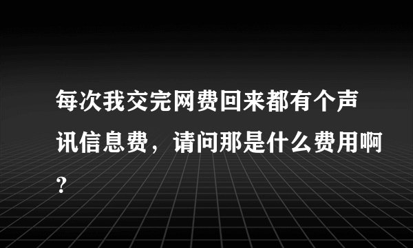 每次我交完网费回来都有个声讯信息费，请问那是什么费用啊？