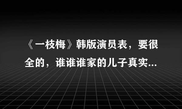《一枝梅》韩版演员表，要很全的，谁谁谁家的儿子真实名字也要有，悬赏！谢谢啊