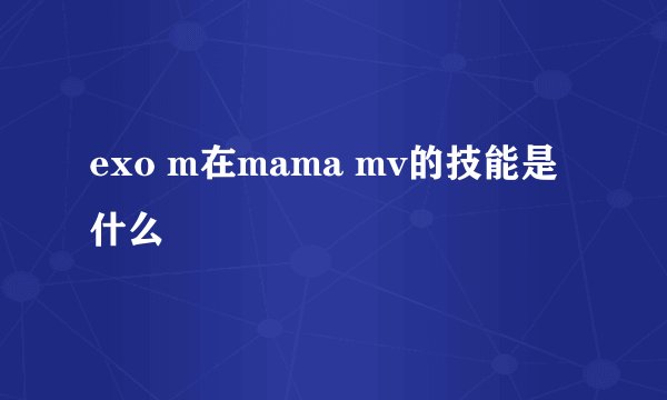 exo m在mama mv的技能是什么