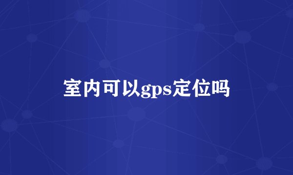 室内可以gps定位吗