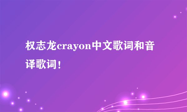 权志龙crayon中文歌词和音译歌词！
