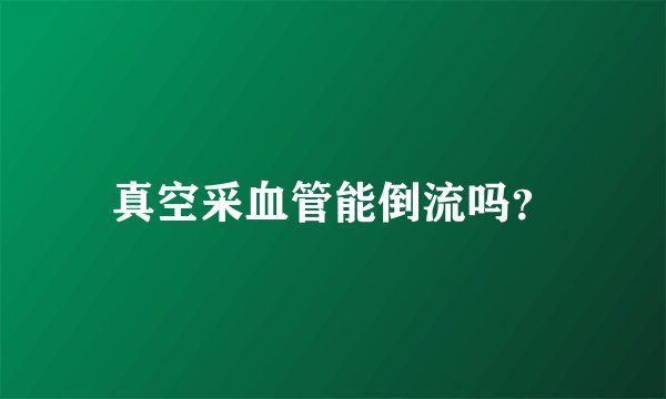 真空采血管能倒流吗？