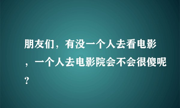朋友们，有没一个人去看电影，一个人去电影院会不会很傻呢？