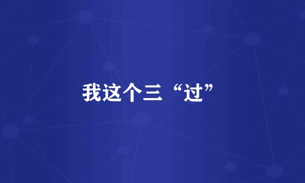 我这个三“过”