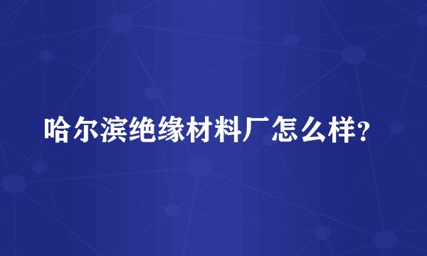 哈尔滨绝缘材料厂怎么样？