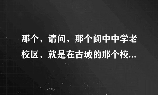 那个，请问，那个阆中中学老校区，就是在古城的那个校区，怎么去啊。