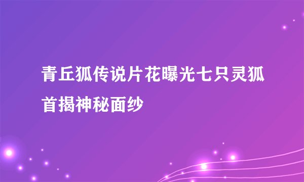 青丘狐传说片花曝光七只灵狐首揭神秘面纱