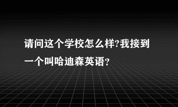 请问这个学校怎么样?我接到一个叫哈迪森英语？