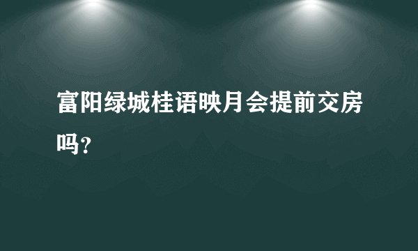 富阳绿城桂语映月会提前交房吗？