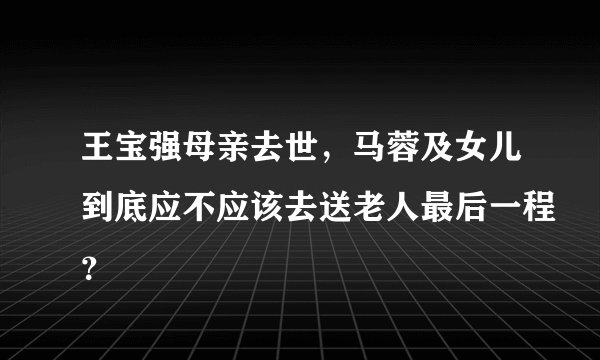 王宝强母亲去世，马蓉及女儿到底应不应该去送老人最后一程？