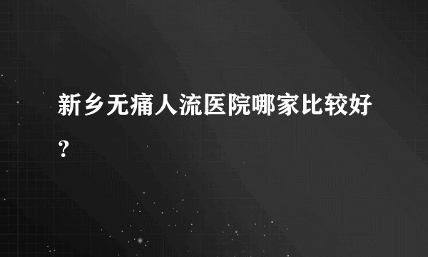 新乡无痛人流医院哪家比较好?