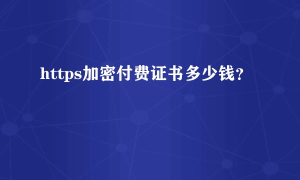 https加密付费证书多少钱？
