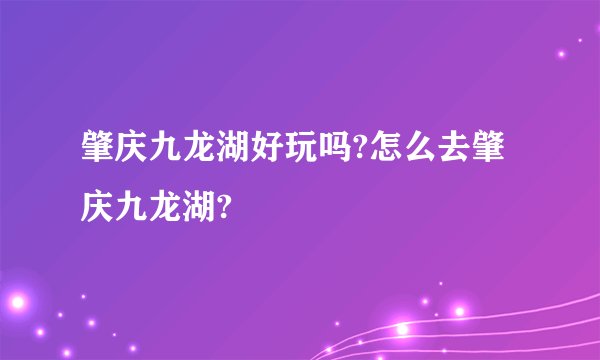 肇庆九龙湖好玩吗?怎么去肇庆九龙湖?