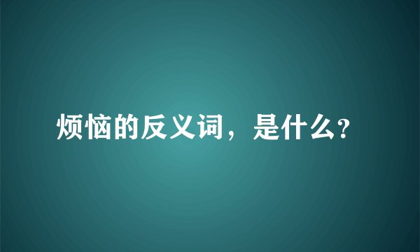 烦恼的反义词，是什么？