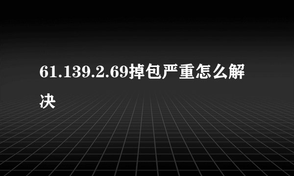 61.139.2.69掉包严重怎么解决