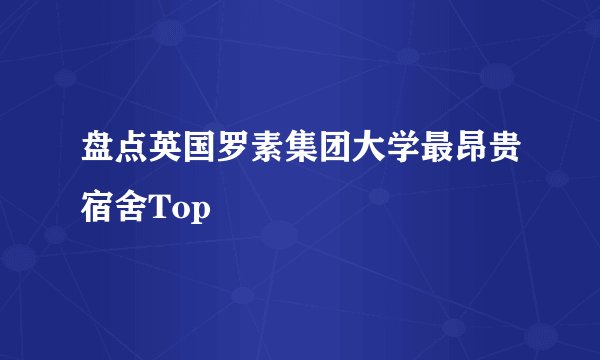 盘点英国罗素集团大学最昂贵宿舍Top