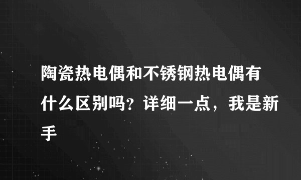 陶瓷热电偶和不锈钢热电偶有什么区别吗？详细一点，我是新手