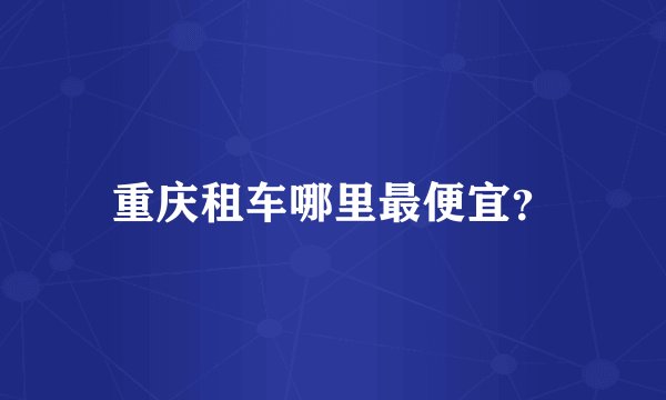 重庆租车哪里最便宜？