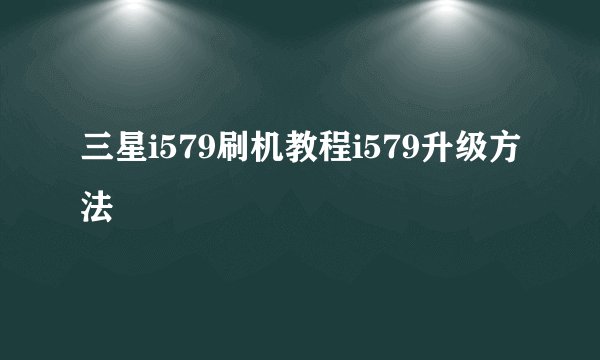三星i579刷机教程i579升级方法