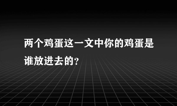 两个鸡蛋这一文中你的鸡蛋是谁放进去的？