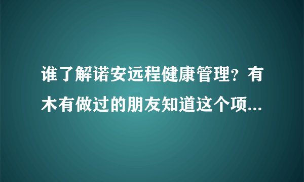 谁了解诺安远程健康管理？有木有做过的朋友知道这个项目是怎么操作的？