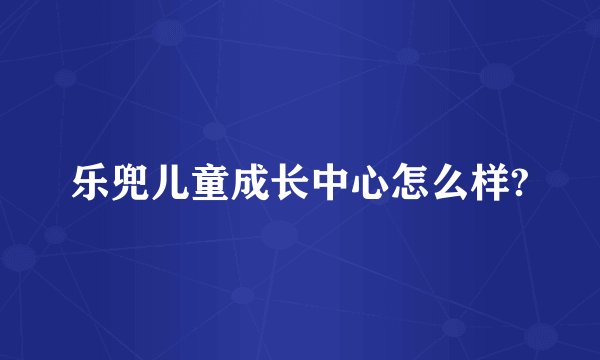 乐兜儿童成长中心怎么样?