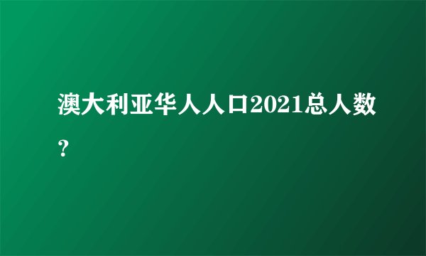 澳大利亚华人人口2021总人数？