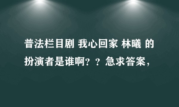 普法栏目剧 我心回家 林曦 的扮演者是谁啊？？急求答案，