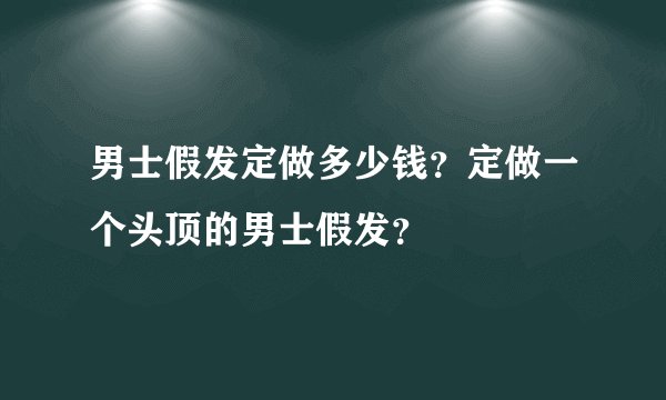 男士假发定做多少钱？定做一个头顶的男士假发？