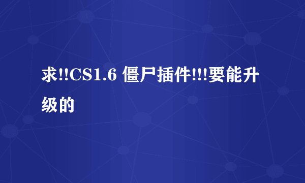 求!!CS1.6 僵尸插件!!!要能升级的