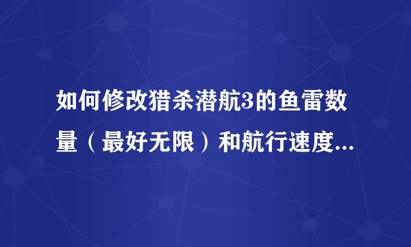 如何修改猎杀潜航3的鱼雷数量（最好无限）和航行速度？越详细越好。
