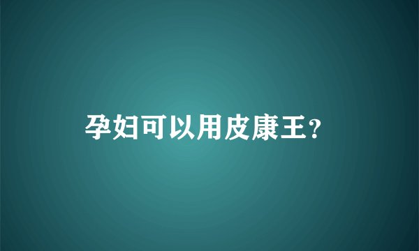 孕妇可以用皮康王？