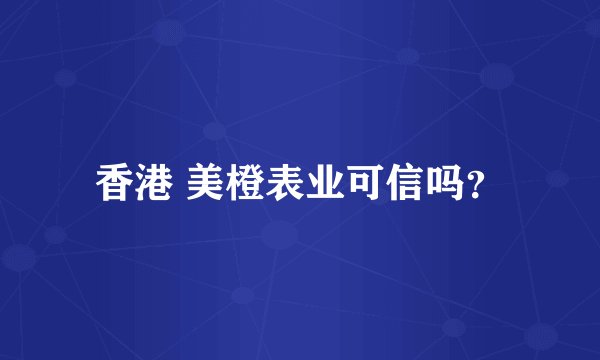 香港 美橙表业可信吗？