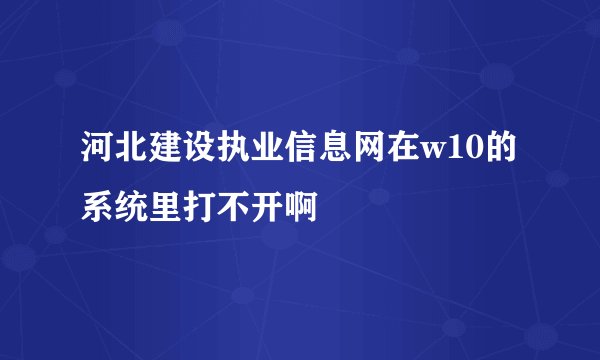 河北建设执业信息网在w10的系统里打不开啊