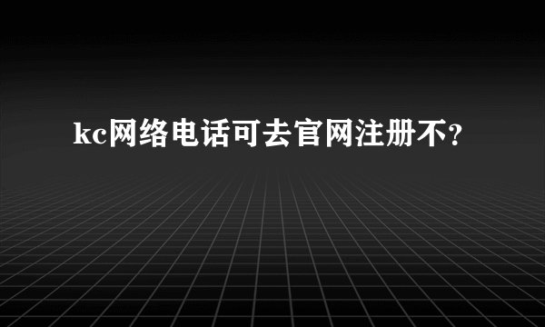kc网络电话可去官网注册不？