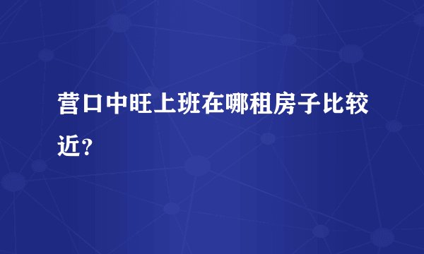 营口中旺上班在哪租房子比较近？