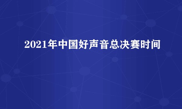 2021年中国好声音总决赛时间