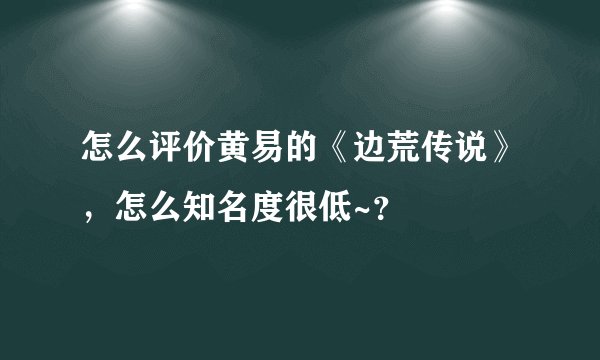怎么评价黄易的《边荒传说》，怎么知名度很低~？