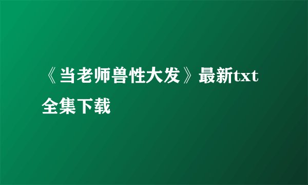 《当老师兽性大发》最新txt全集下载