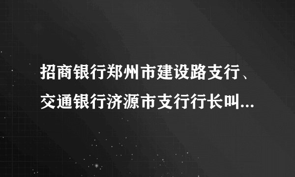 招商银行郑州市建设路支行、交通银行济源市支行行长叫什么名字