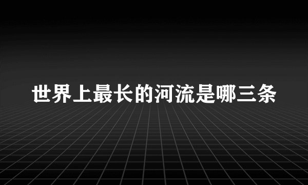 世界上最长的河流是哪三条
