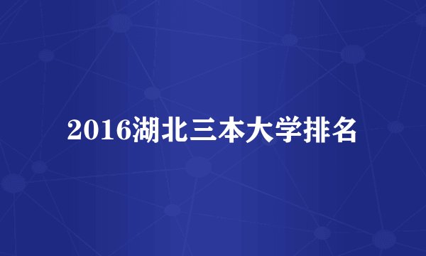 2016湖北三本大学排名