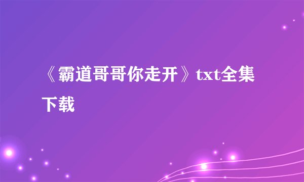 《霸道哥哥你走开》txt全集下载