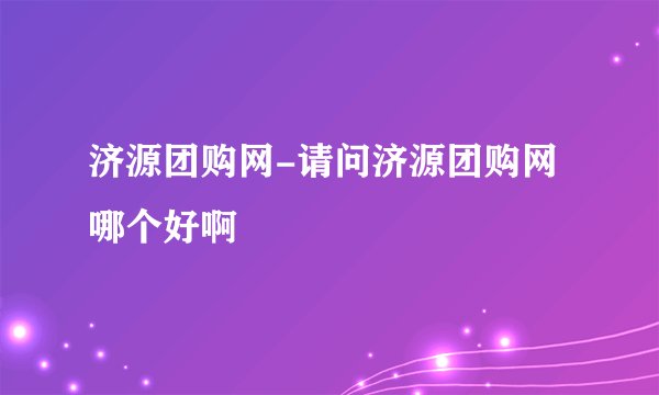 济源团购网-请问济源团购网哪个好啊