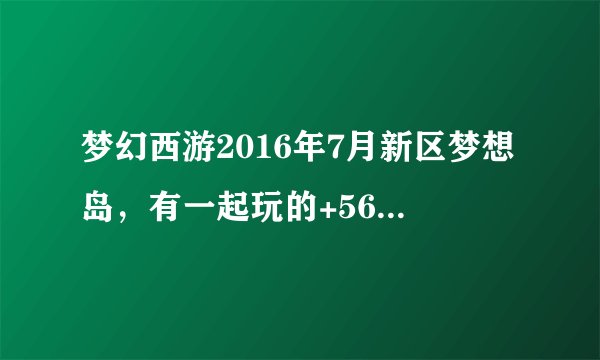 梦幻西游2016年7月新区梦想岛，有一起玩的+565480102