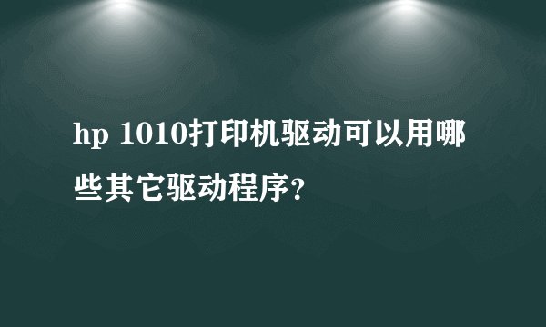 hp 1010打印机驱动可以用哪些其它驱动程序？