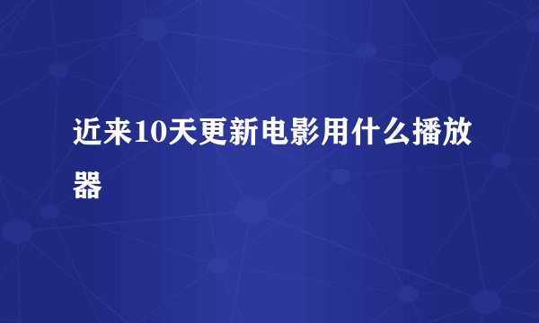 近来10天更新电影用什么播放器