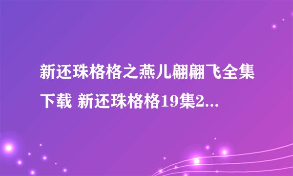 新还珠格格之燕儿翩翩飞全集下载 新还珠格格19集20集21集22集观看 新还珠格格之燕儿翩翩飞第19-22集qvod下